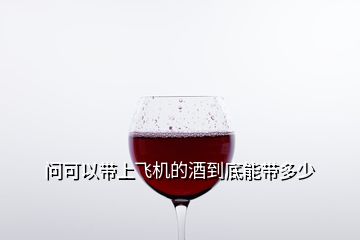 問(wèn)可以帶上飛機(jī)的酒到底能帶多少