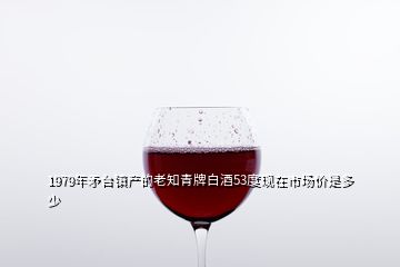 1979年矛臺鎮產的老知青牌白酒53度現在市場價是多少