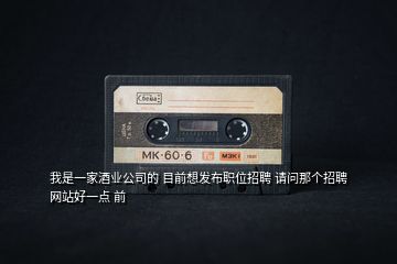 我是一家酒業公司的 目前想發布職位招聘 請問那個招聘網站好一點 前