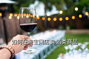 如何在淘寶網店賣 酒類商品