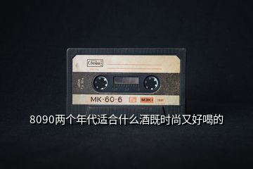8090兩個年代適合什么酒既時尚又好喝的