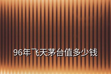 96年飛天茅臺值多少錢