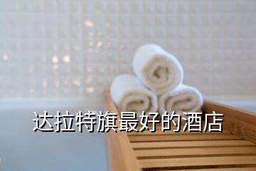 達拉特旗最好的酒店