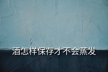 酒怎樣保存才不會蒸發