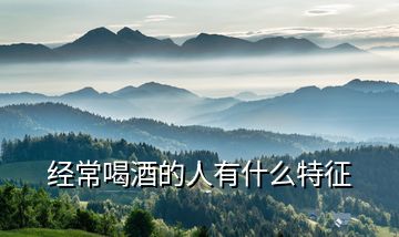 經常喝酒的人有什么特征
