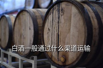白酒一般通過什么渠道運輸