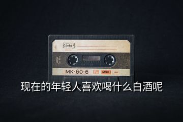 現在的年輕人喜歡喝什么白酒呢