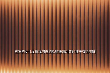 五歲的女兒發燒我用白酒給她搓前后背對孩子有影響嗎