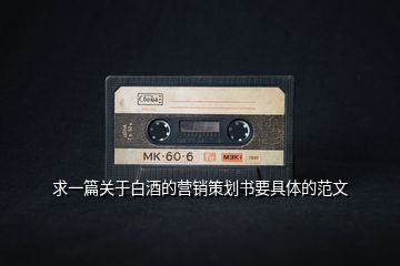 求一篇關(guān)于白酒的營(yíng)銷(xiāo)策劃書(shū)要具體的范文