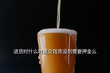 進貨時什么時候交錢貨沒到需要押金么