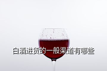 白酒進貨的一般渠道有哪些