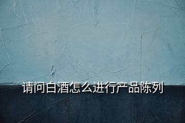請問白酒怎么進行產品陳列