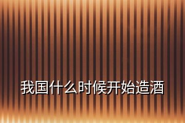 我國什么時候開始造酒
