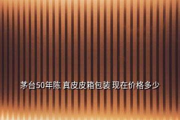 茅臺50年陳 真皮皮箱包裝 現在價格多少