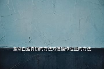 鑒別白酒真偽的方法方便操作驗證的方法