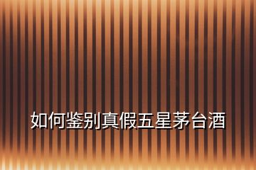 如何鑒別真假五星茅臺酒