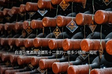 臺灣馬鷹酒高梁酒五十二度的一瓶多少錢啊一箱呢