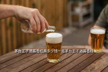 茅臺王子酒醬香經典多少錢一瓶茅臺王子酒醬香經