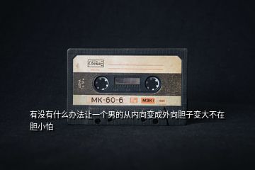有沒有什么辦法讓一個男的從內向變成外向膽子變大不在膽小怕