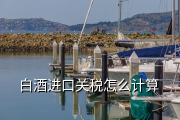 白酒進口關稅怎么計算