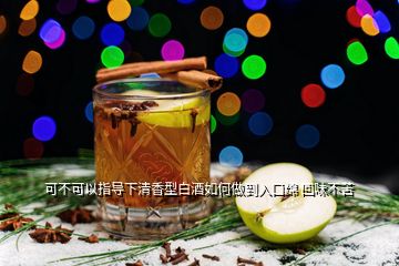 可不可以指導下清香型白酒如何做到入口綿 回味不苦
