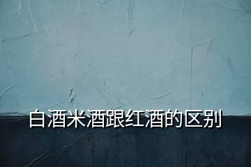 白酒米酒跟紅酒的區(qū)別