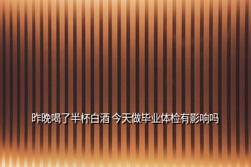 昨晚喝了半杯白酒 今天做畢業體檢有影響嗎