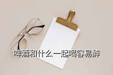 啤酒和什么一起喝容易醉