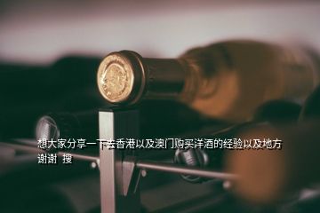 想大家分享一下去香港以及澳門購買洋酒的經驗以及地方謝謝  搜