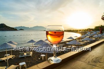 市場價格1000元的白酒我只賣一百元可以嗎