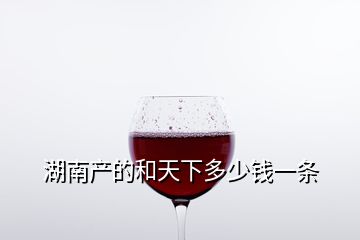 湖南產的和天下多少錢一條