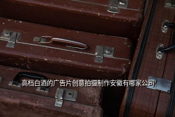 高檔白酒的廣告片創意拍攝制作安徽有哪家公司