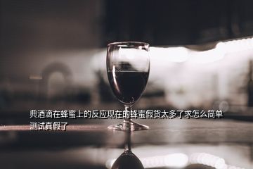 典酒滴在蜂蜜上的反應現在的蜂蜜假貨太多了求怎么簡單測試真假了