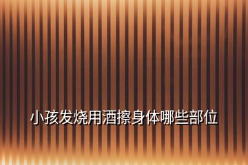 小孩發燒用酒擦身體哪些部位