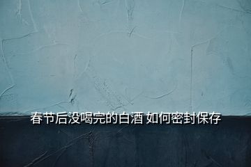 春節后沒喝完的白酒 如何密封保存