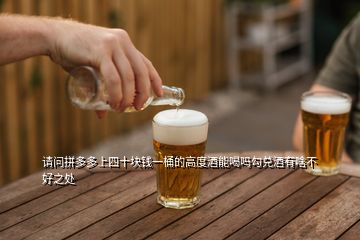 請問拼多多上四十塊錢一桶的高度酒能喝嗎勾兌酒有啥不好之處