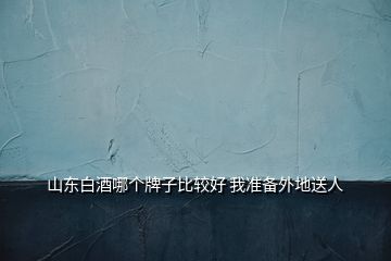 山東白酒哪個牌子比較好 我準備外地送人