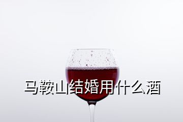 馬鞍山結婚用什么酒
