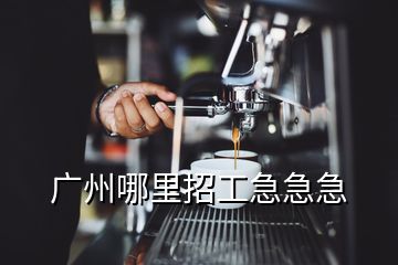 廣州哪里招工急急急