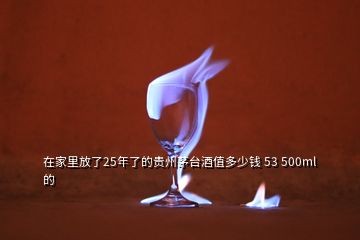 在家里放了25年了的貴州茅臺(tái)酒值多少錢(qián) 53 500ml的