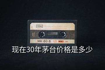 現在30年茅臺價格是多少