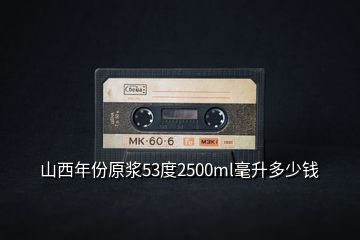 山西年份原漿53度2500ml毫升多少錢(qián)
