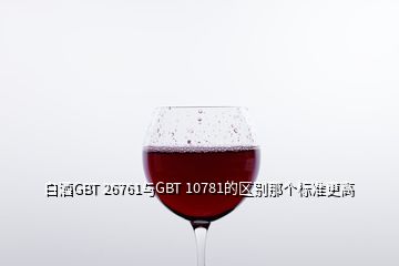 白酒GBT 26761與GBT 10781的區別那個標準更高