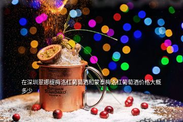在深圳翠娜緹梅洛紅葡萄酒和蒙泰梅洛紅葡萄酒價格大概多少