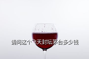 請(qǐng)問(wèn)這個(gè)飛天封壇茅臺(tái)多少錢