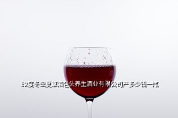 52度冬蟲夏草酒包頭養生酒業有限公司產多少錢一瓶