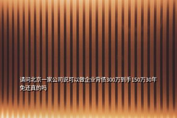 請問北京一家公司說可以做企業背債300萬到手150萬30年免還真的嗎