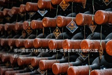 鄭州國窖1573現在多少錢一瓶要最常用的那種52度的