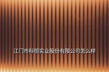 江門市科恒實業股份有限公司怎么樣