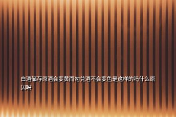 白酒儲存原酒會變黃而勾兌酒不會變色是這樣的嗎什么原因呀